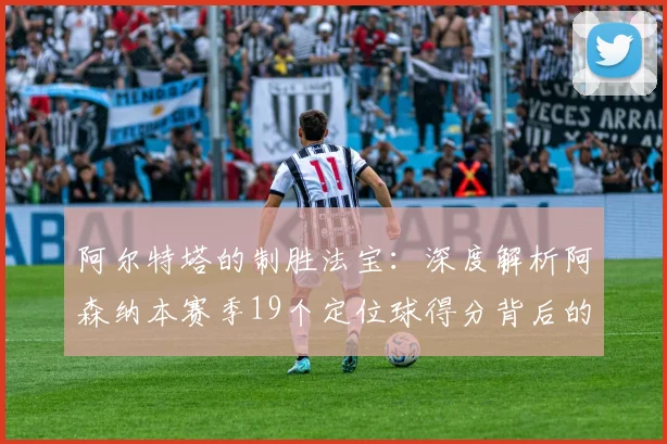 阿尔特塔的制胜法宝:深度解析阿森纳本赛季19个定位球得分背后的战术训练