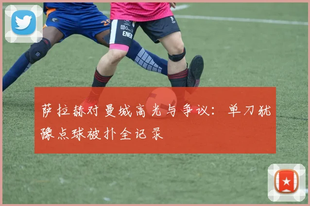萨拉赫对曼城高光与争议:单刀犹豫点球被扑全记录