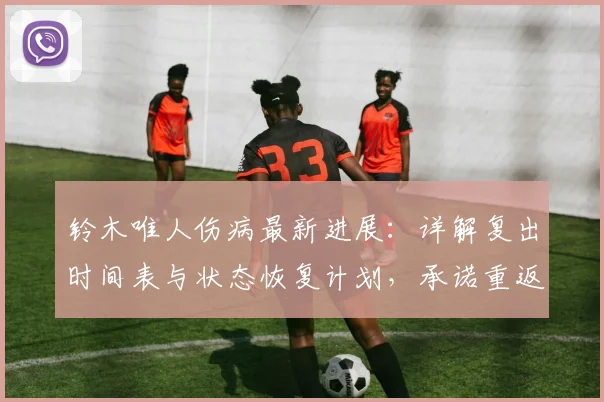 铃木唯人伤病最新进展：详解复出时间表与状态恢复计划，承诺重返巅峰