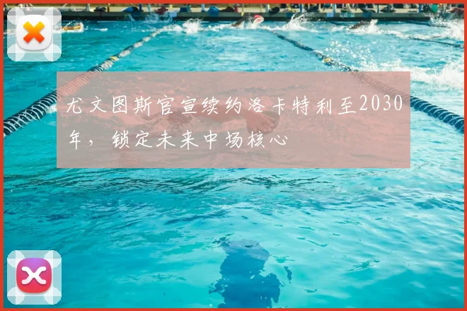 尤文图斯官宣续约洛卡特利至2030年,锁定未来中场核心