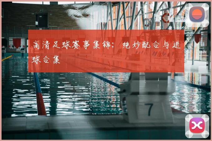 高清足球赛事集锦:绝妙配合与进球合集