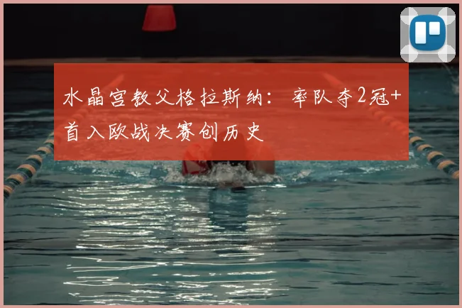 水晶宫教父格拉斯纳:率队夺2冠+首入欧战决赛创历史