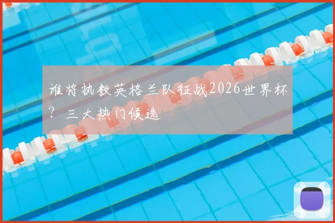 谁将执教英格兰队征战2026世界杯？三大热门候选