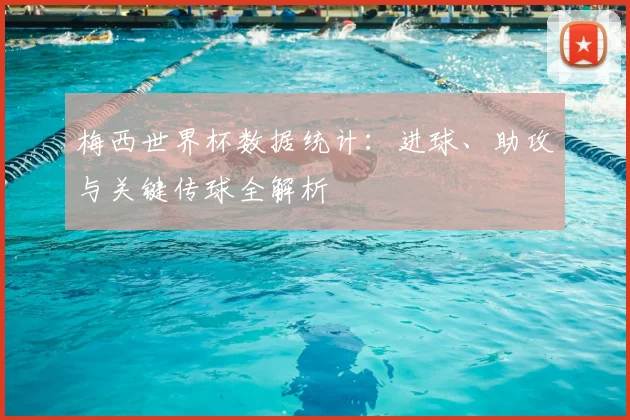 梅西世界杯数据统计:进球、助攻与关键传球全解析