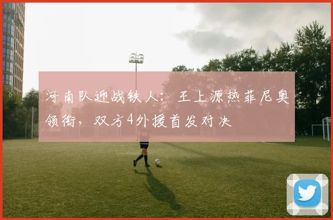 河南队迎战铁人:王上源热菲尼奥领衔,双方4外援首发对决