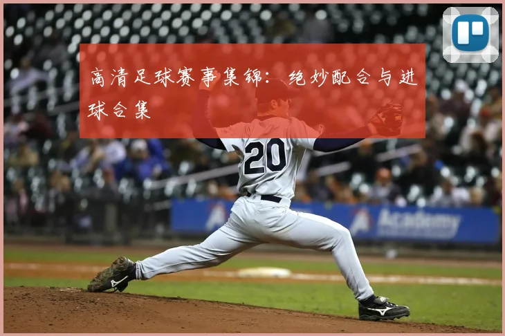 高清足球赛事集锦:绝妙配合与进球合集