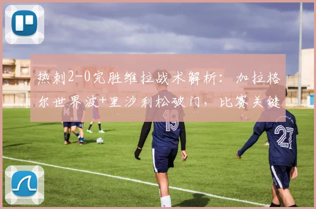 热刺2-0完胜维拉战术解析:加拉格尔世界波+里沙利松破门,比赛关键点复盘