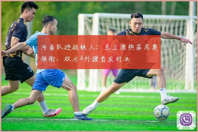 河南队迎战铁人:王上源热菲尼奥领衔,双方4外援首发对决