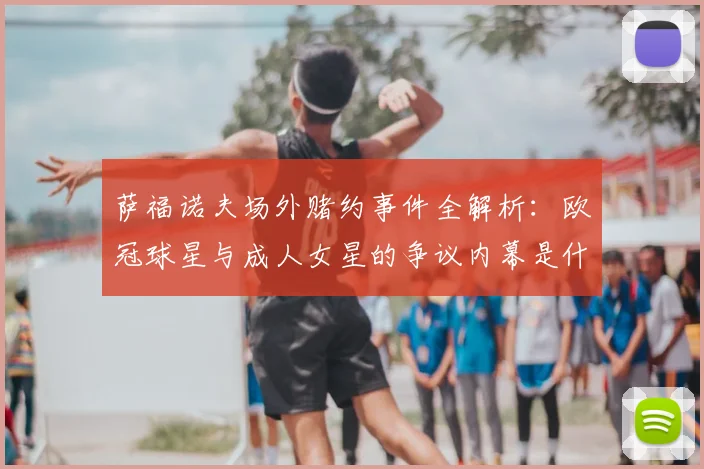 萨福诺夫场外赌约事件全解析:欧冠球星与成人女星的争议内幕是什么?