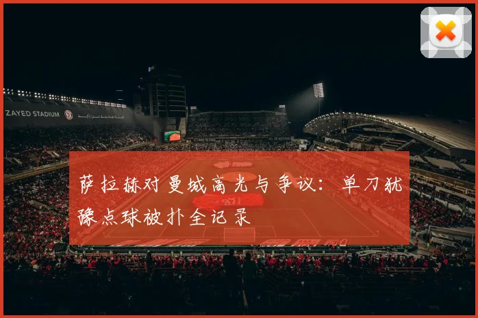萨拉赫对曼城高光与争议:单刀犹豫点球被扑全记录