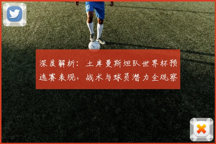 深度解析:土库曼斯坦队世界杯预选赛表现,战术与球员潜力全观察