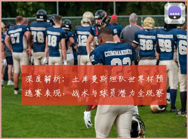 深度解析:土库曼斯坦队世界杯预选赛表现,战术与球员潜力全观察