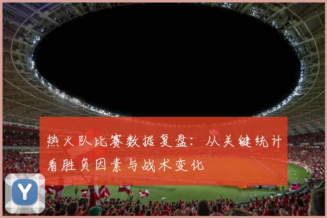热火队比赛数据复盘：从关键统计看胜负因素与战术变化
