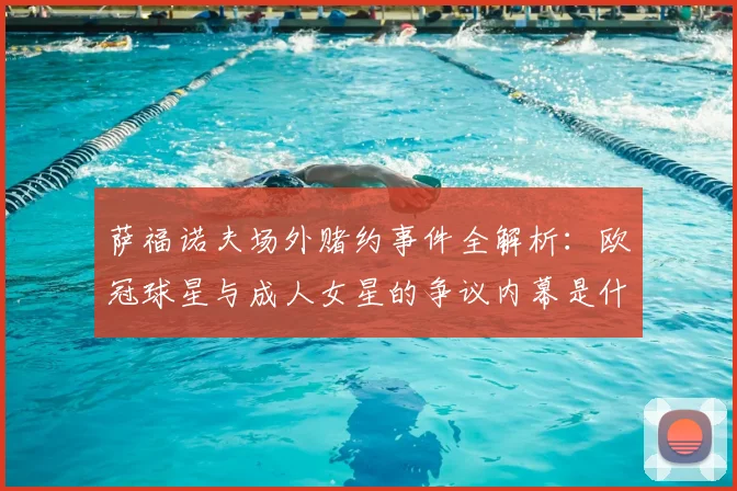 萨福诺夫场外赌约事件全解析：欧冠球星与成人女星的争议内幕是什么？