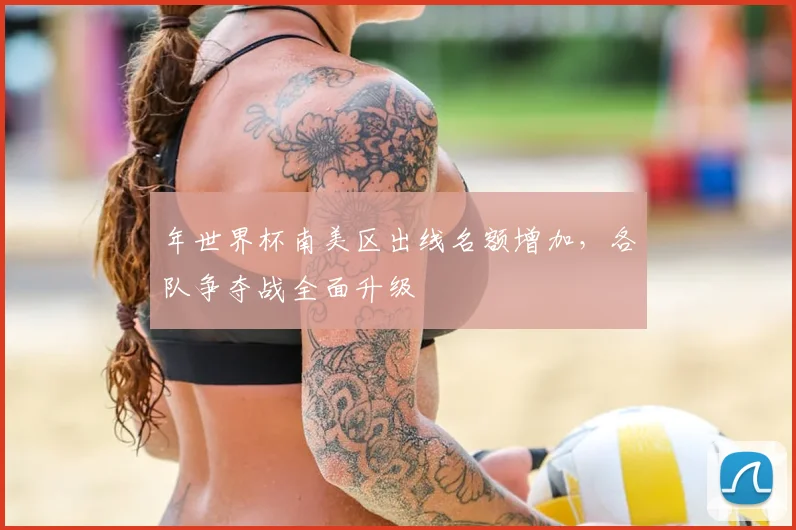 年世界杯南美区出线名额增加,各队争夺战全面升级