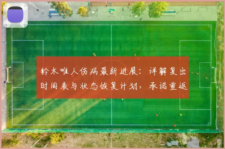 铃木唯人伤病最新进展：详解复出时间表与状态恢复计划，承诺重返巅峰